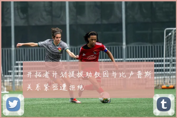 开拓者计划提拔助教因与比卢普斯关系紧密遭拒绝