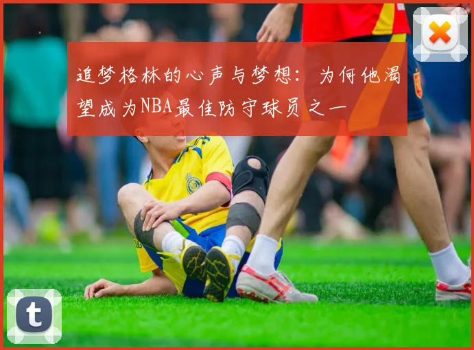 追梦格林的心声与梦想：为何他渴望成为NBA最佳防守球员之一