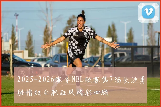 2025-2026赛季NBL联赛第7场长沙勇胜惜败合肥狂风精彩回顾