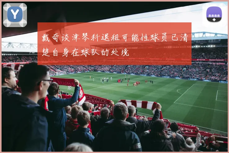戴奇谈津琴科退租可能性球员已清楚自身在球队的处境
