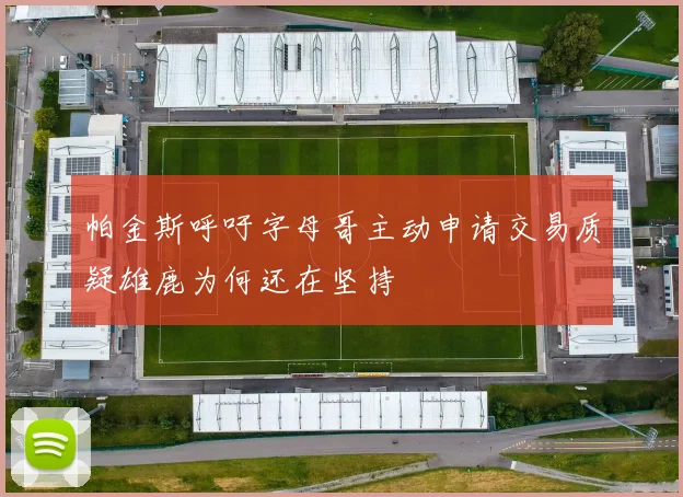 帕金斯呼吁字母哥主动申请交易质疑雄鹿为何还在坚持