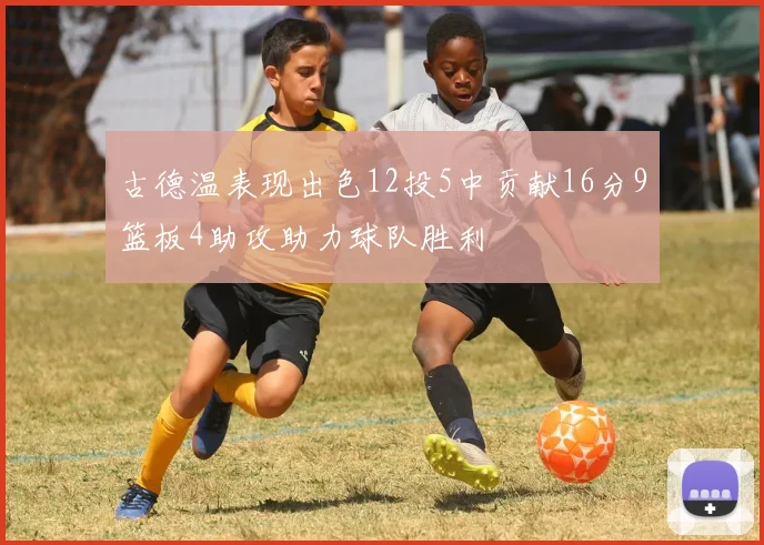 古德温表现出色12投5中贡献16分9篮板4助攻助力球队胜利