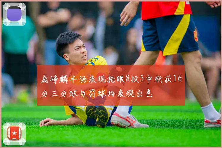 庞峥麟半场表现抢眼8投5中斩获16分三分球与罚球均表现出色