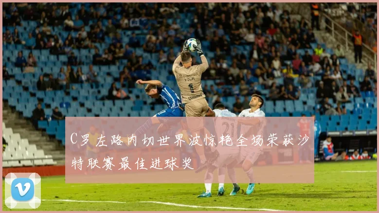 C罗左路内切世界波惊艳全场荣获沙特联赛最佳进球奖