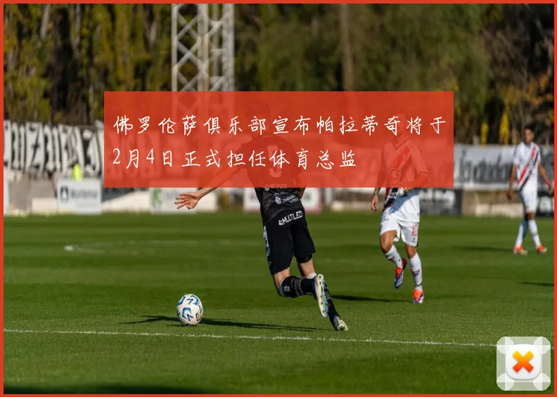 佛罗伦萨俱乐部宣布帕拉蒂奇将于2月4日正式担任体育总监