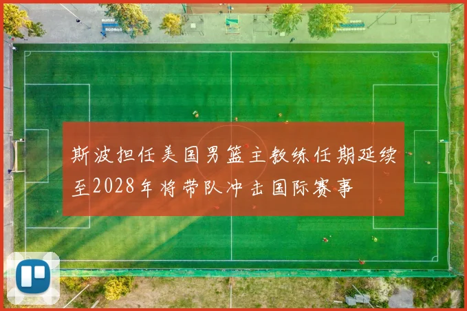 斯波担任美国男篮主教练任期延续至2028年将带队冲击国际赛事