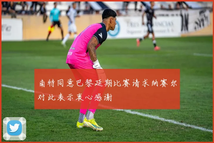 南特同意巴黎延期比赛请求纳赛尔对此表示衷心感谢