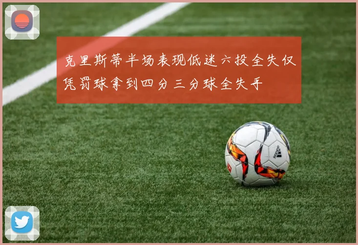 克里斯蒂半场表现低迷六投全失仅凭罚球拿到四分三分球全失手