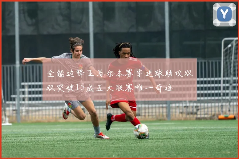 全能边锋亚马尔本赛季进球助攻双双突破15成五大联赛唯一奇迹