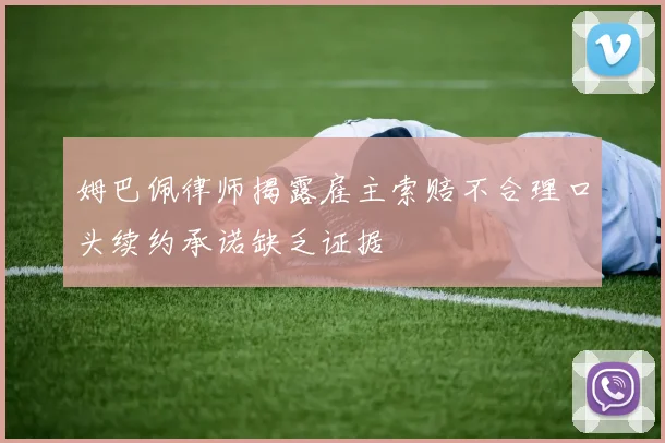 姆巴佩律师揭露雇主索赔不合理口头续约承诺缺乏证据