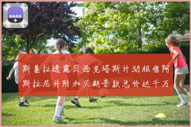 斯基拉透露贝西克塔斯计划租借阿斯拉尼并附加买断条款总价达千万级别