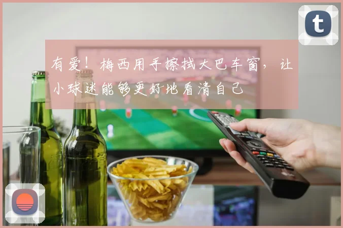 有爱！梅西用手擦拭大巴车窗，让小球迷能够更好地看清自己