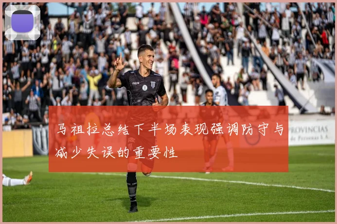 马祖拉总结下半场表现强调防守与减少失误的重要性
