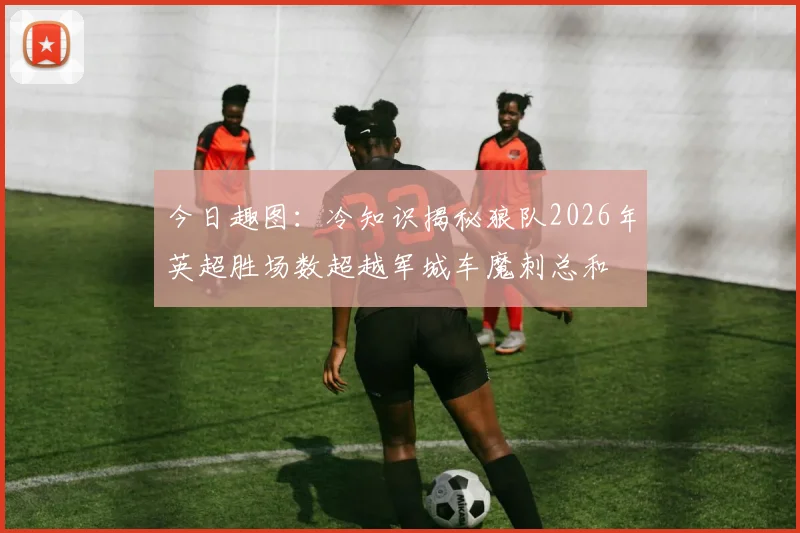 今日趣图：冷知识揭秘狼队2026年英超胜场数超越军城车魔刺总和