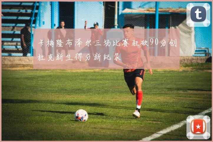 卡梅隆布泽尔三场比赛狂砍90分创杜克新生得分新纪录