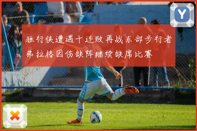 独行侠遭遇十连败再战东部步行者弗拉格因伤缺阵继续缺席比赛