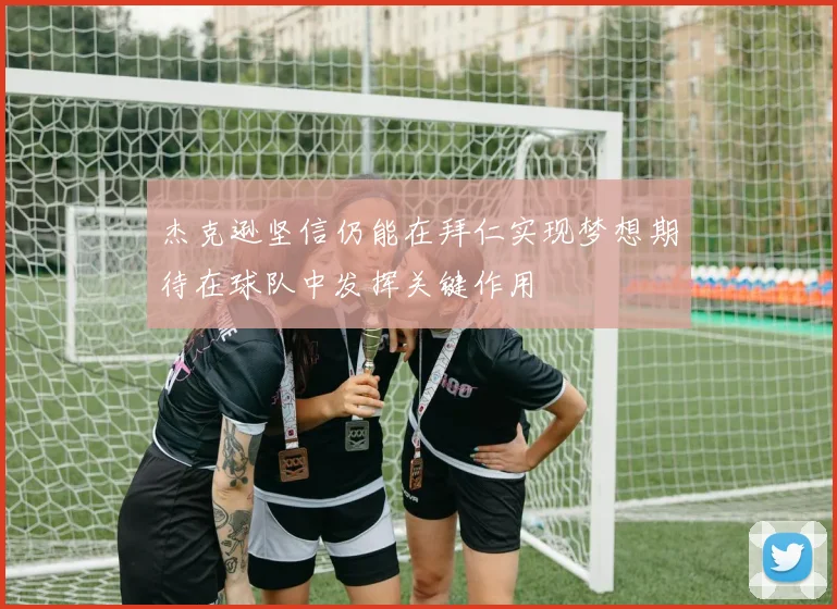 杰克逊坚信仍能在拜仁实现梦想期待在球队中发挥关键作用