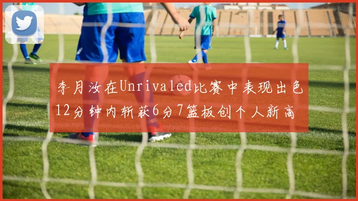 李月汝在Unrivaled比赛中表现出色12分钟内斩获6分7篮板创个人新高
