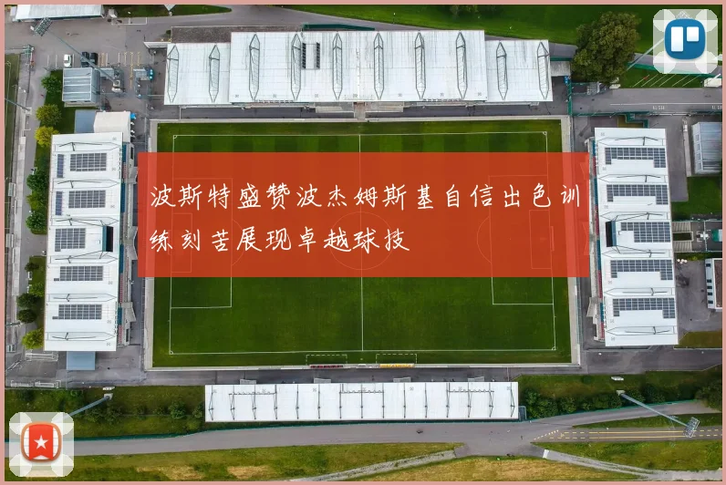 波斯特盛赞波杰姆斯基自信出色训练刻苦展现卓越球技
