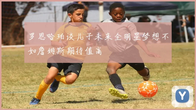 罗恩哈珀谈儿子未来全明星梦想不如詹姆斯期待值高