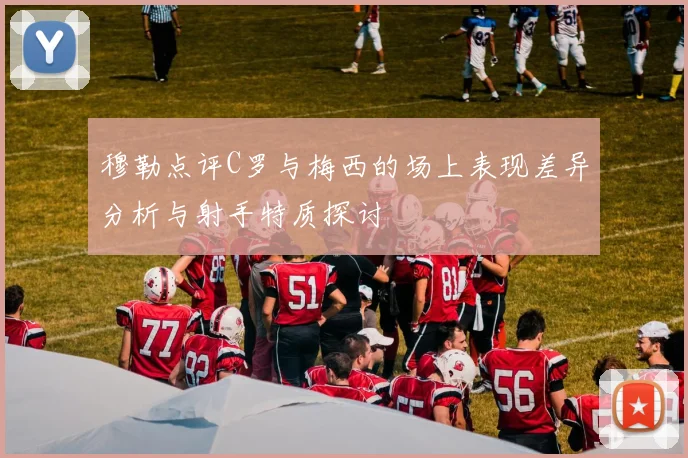 穆勒点评C罗与梅西的场上表现差异分析与射手特质探讨