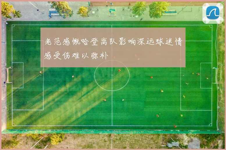 老范感慨哈登离队影响深远球迷情感受伤难以弥补
