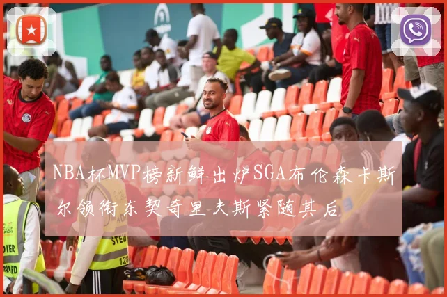 NBA杯MVP榜新鲜出炉SGA布伦森卡斯尔领衔东契奇里夫斯紧随其后