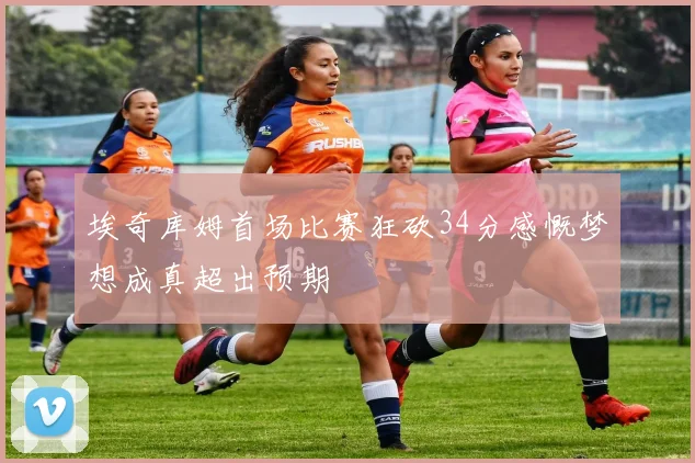 埃奇库姆首场比赛狂砍34分感慨梦想成真超出预期