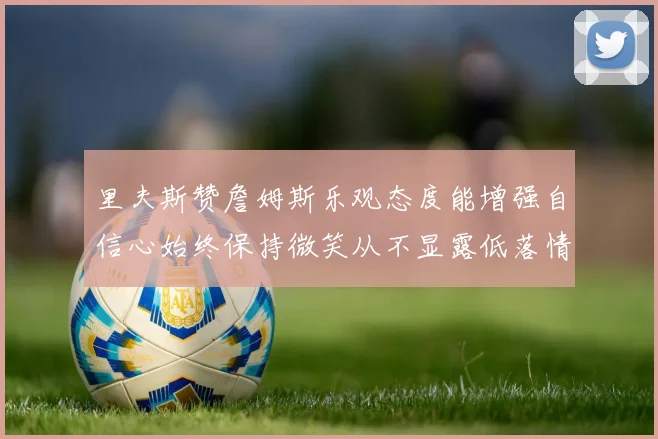 里夫斯赞詹姆斯乐观态度能增强自信心始终保持微笑从不显露低落情绪