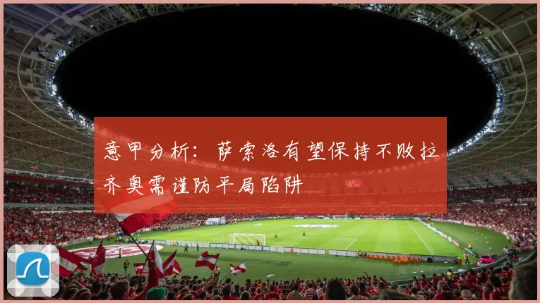 意甲分析：萨索洛有望保持不败拉齐奥需谨防平局陷阱