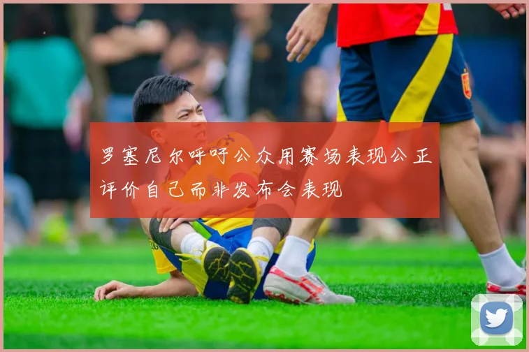 罗塞尼尔呼吁公众用赛场表现公正评价自己而非发布会表现