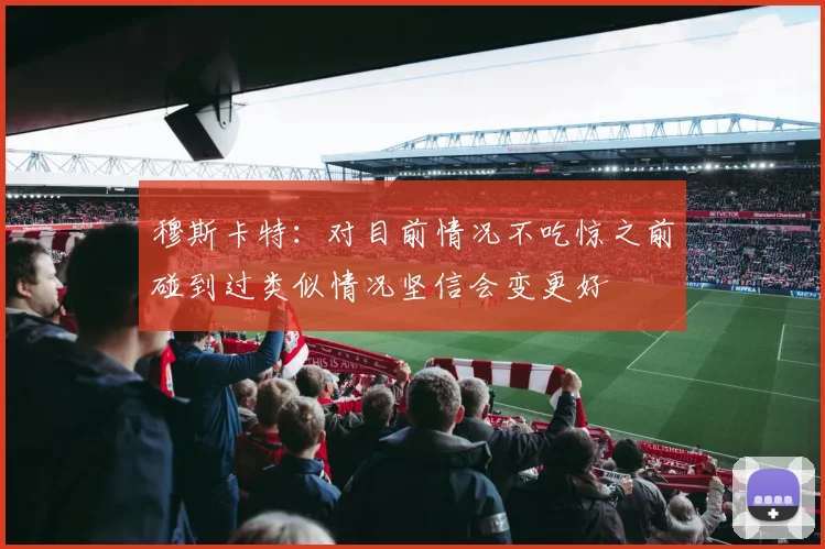 穆斯卡特：对目前情况不吃惊之前碰到过类似情况坚信会变更好