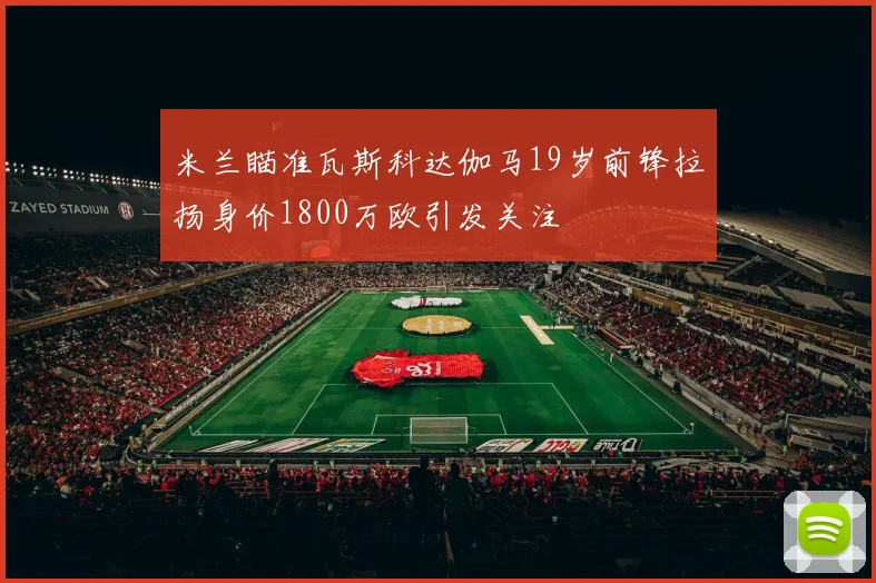 米兰瞄准瓦斯科达伽马19岁前锋拉扬身价1800万欧引发关注