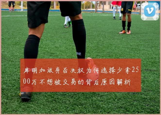 库明加放弃否决权为何选择少拿2500万不想被交易的背后原因解析