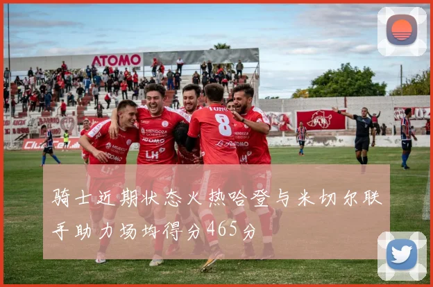 骑士近期状态火热哈登与米切尔联手助力场均得分465分