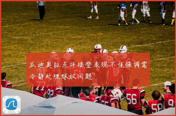 瓜迪奥拉点评福登表现不佳强调需冷静处理球权问题