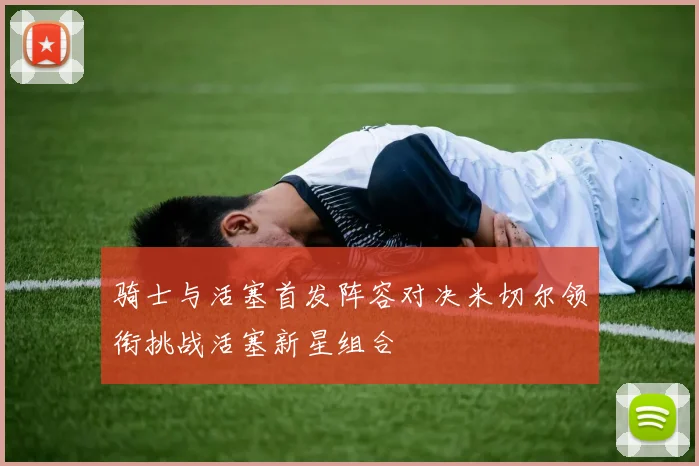 骑士与活塞首发阵容对决米切尔领衔挑战活塞新星组合