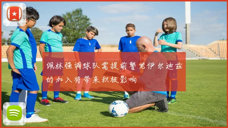 佩林强调球队需提前警觉伊尔迪兹的加入将带来积极影响