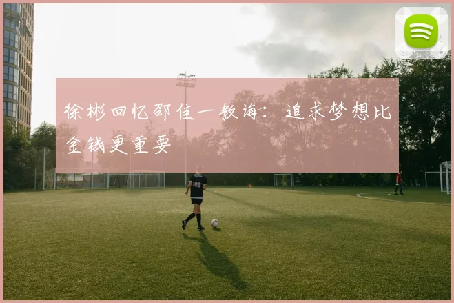 徐彬回忆邵佳一教诲：追求梦想比金钱更重要