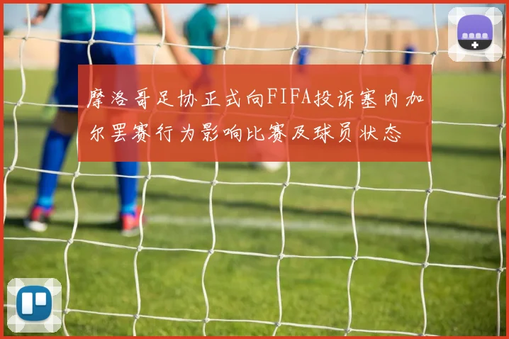 摩洛哥足协正式向FIFA投诉塞内加尔罢赛行为影响比赛及球员状态