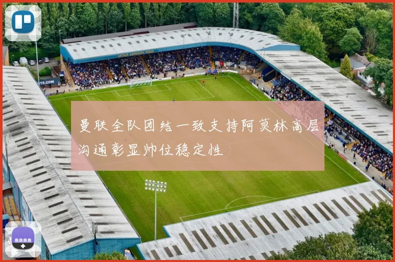 曼联全队团结一致支持阿莫林高层沟通彰显帅位稳定性