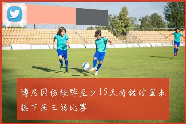 博尼因伤缺阵至少15天将错过国米接下来三场比赛