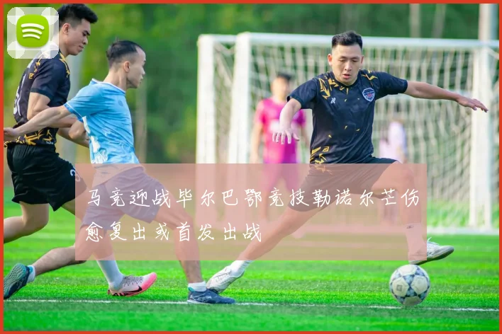 马竞迎战毕尔巴鄂竞技勒诺尔芒伤愈复出或首发出战