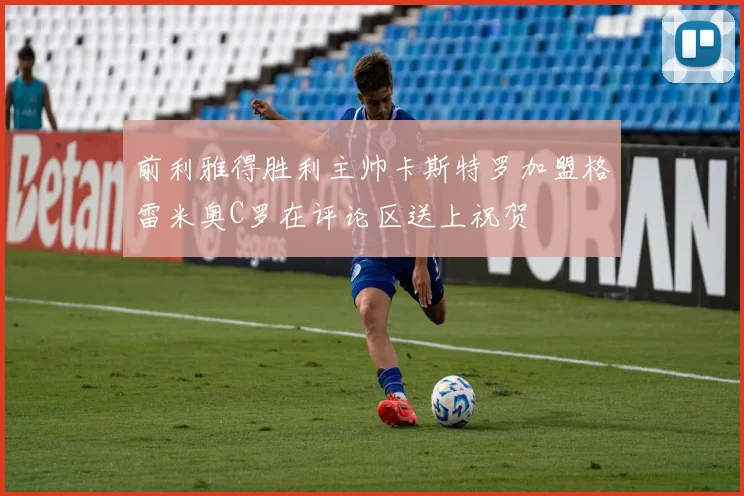 前利雅得胜利主帅卡斯特罗加盟格雷米奥C罗在评论区送上祝贺