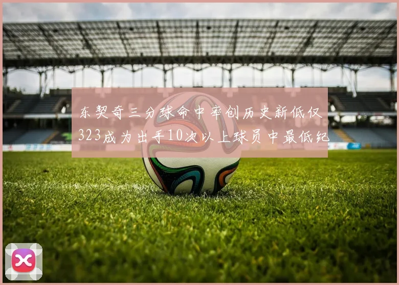 东契奇三分球命中率创历史新低仅323成为出手10次以上球员中最低纪录