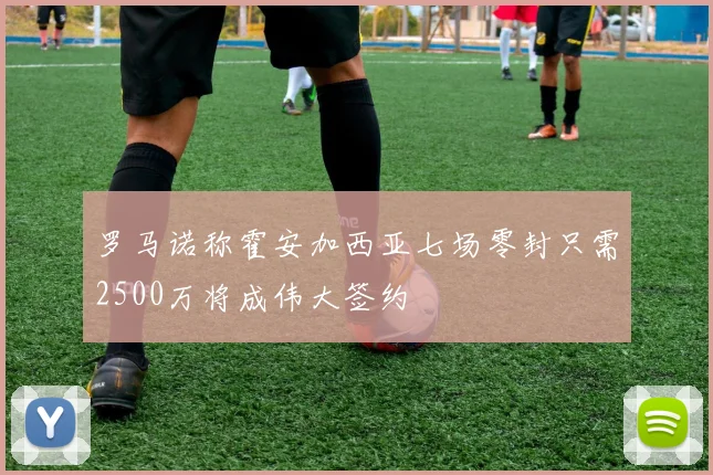 罗马诺称霍安加西亚七场零封只需2500万将成伟大签约
