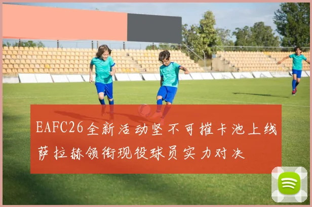 EAFC26全新活动坚不可摧卡池上线萨拉赫领衔现役球员实力对决