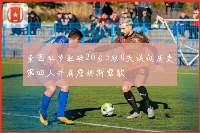 奎因单节狂砍20分5助0失误创历史第四人并肩詹姆斯莺歌