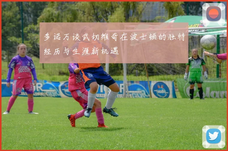 多诺万谈武切维奇在波士顿的独特经历与生涯新机遇