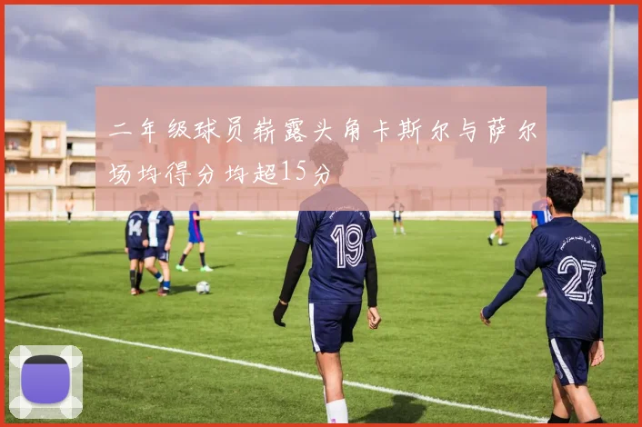二年级球员崭露头角卡斯尔与萨尔场均得分均超15分